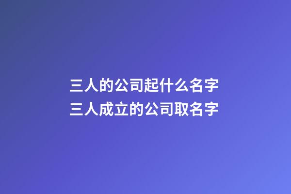 三人的公司起什么名字 三人成立的公司取名字-第1张-公司起名-玄机派